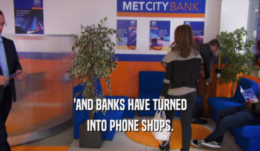 'AND BANKS HAVE TURNED INTO PHONE SHOPS. 