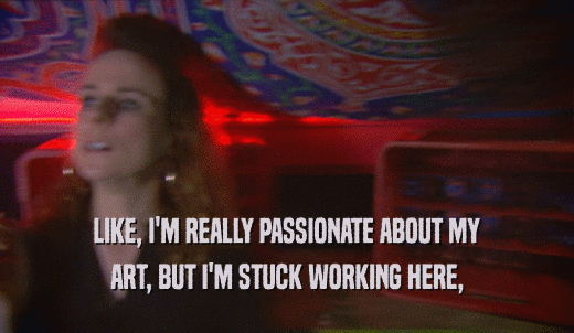 LIKE, I'M REALLY PASSIONATE ABOUT MY ART, BUT I'M STUCK WORKING HERE, 