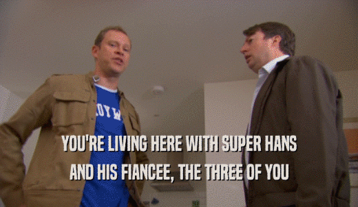 YOU'RE LIVING HERE WITH SUPER HANS AND HIS FIANCEE, THE THREE OF YOU 