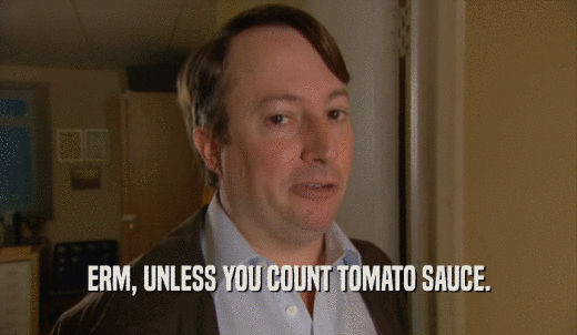 ERM, UNLESS YOU COUNT TOMATO SAUCE.  