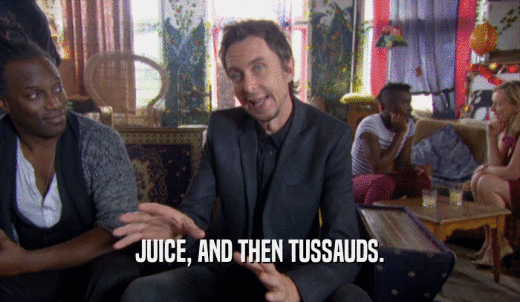 JUICE, AND THEN TUSSAUDS.  
