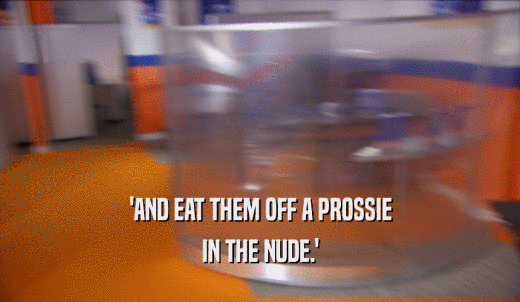'AND EAT THEM OFF A PROSSIE IN THE NUDE.' 