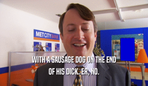 WITH A SAUSAGE DOG ON THE END OF HIS DICK. ER, NO. 