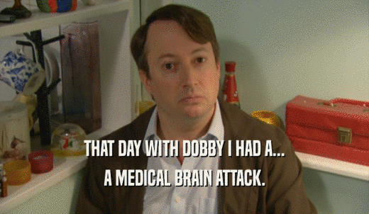 THAT DAY WITH DOBBY I HAD A... A MEDICAL BRAIN ATTACK. 