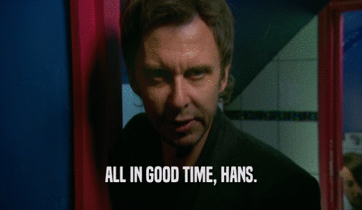 ALL IN GOOD TIME, HANS.  