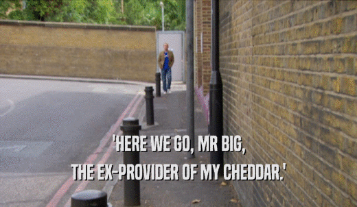 'HERE WE GO, MR BIG, THE EX-PROVIDER OF MY CHEDDAR.' 