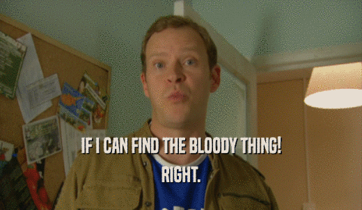 IF I CAN FIND THE BLOODY THING! RIGHT. 