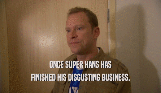 ONCE SUPER HANS HAS FINISHED HIS DISGUSTING BUSINESS. 