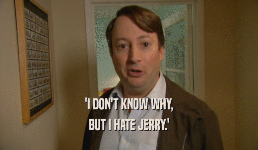 'I DON'T KNOW WHY, BUT I HATE JERRY.' 