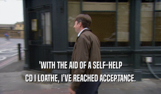 'WITH THE AID OF A SELF-HELP CD I LOATHE, I'VE REACHED ACCEPTANCE. 