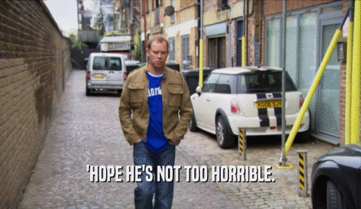 'HOPE HE'S NOT TOO HORRIBLE.  