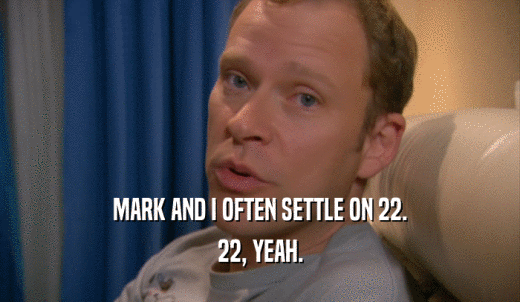 MARK AND I OFTEN SETTLE ON 22. 22, YEAH. 