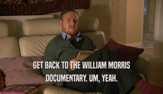 GET BACK TO THE WILLIAM MORRIS DOCUMENTARY. UM, YEAH. 