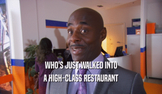 WHO'S JUST WALKED INTO A HIGH-CLASS RESTAURANT 