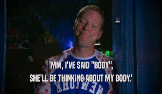 'MM, I'VE SAID 'BODY', SHE'LL BE THINKING ABOUT MY BODY.' 