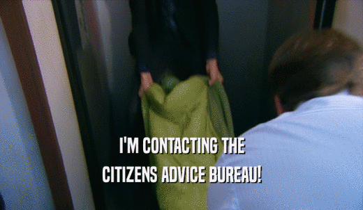 I'M CONTACTING THE CITIZENS ADVICE BUREAU! 