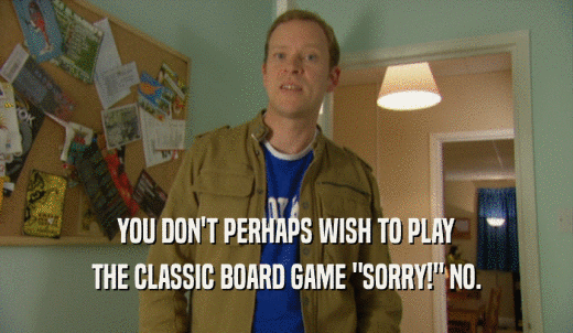 YOU DON'T PERHAPS WISH TO PLAY THE CLASSIC BOARD GAME 'SORRY!' NO. 