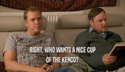 RIGHT, WHO WANTS A NICE CUP OF THE KENCO? 