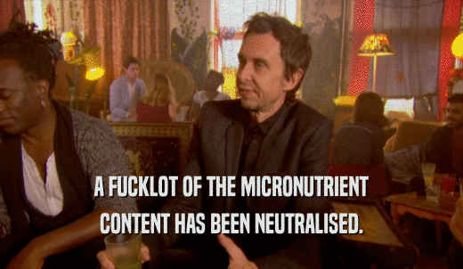 A FUCKLOT OF THE MICRONUTRIENT CONTENT HAS BEEN NEUTRALISED. 