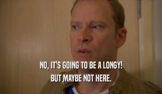NO, IT'S GOING TO BE A LONGY! BUT MAYBE NOT HERE. 