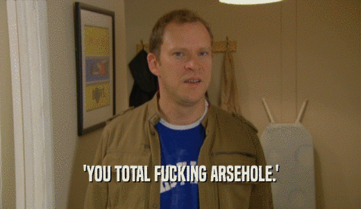 'YOU TOTAL FUCKING ARSEHOLE.'  
