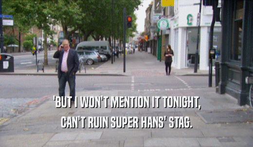 'BUT I WON'T MENTION IT TONIGHT, CAN'T RUIN SUPER HANS' STAG. 