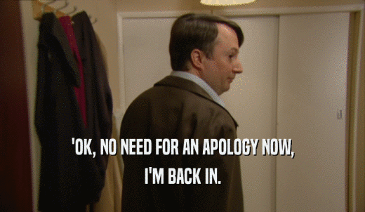 'OK, NO NEED FOR AN APOLOGY NOW, I'M BACK IN. 