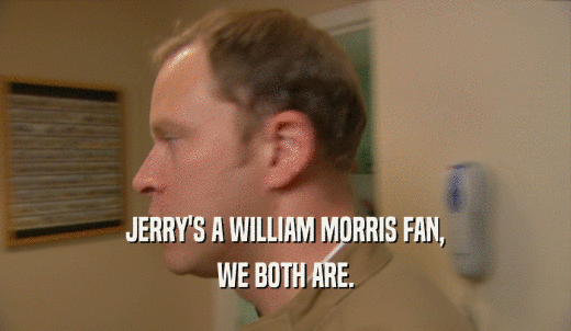 JERRY'S A WILLIAM MORRIS FAN, WE BOTH ARE. 