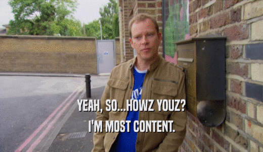 YEAH, SO...HOWZ YOUZ? I'M MOST CONTENT. 