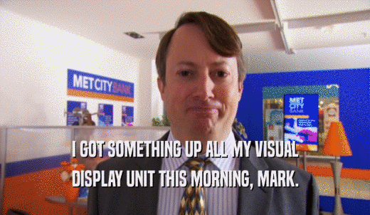 I GOT SOMETHING UP ALL MY VISUAL DISPLAY UNIT THIS MORNING, MARK. 