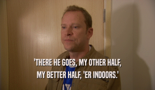 'THERE HE GOES, MY OTHER HALF, MY BETTER HALF, 'ER INDOORS.' 