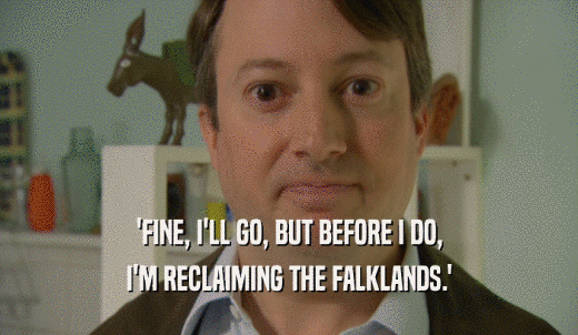 'FINE, I'LL GO, BUT BEFORE I DO, I'M RECLAIMING THE FALKLANDS.' 