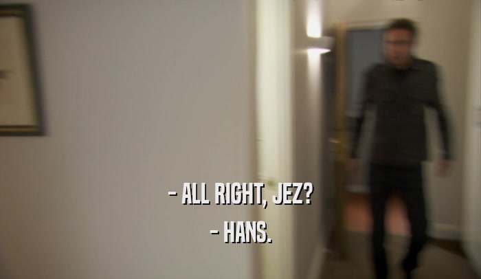 - ALL RIGHT, JEZ? - HANS. 