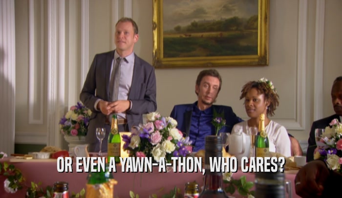 OR EVEN A YAWN-A-THON, WHO CARES?  
