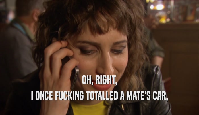 OH, RIGHT, I ONCE FUCKING TOTALLED A MATE'S CAR, 