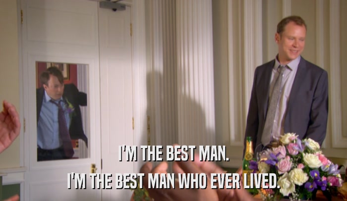 I'M THE BEST MAN. I'M THE BEST MAN WHO EVER LIVED. 