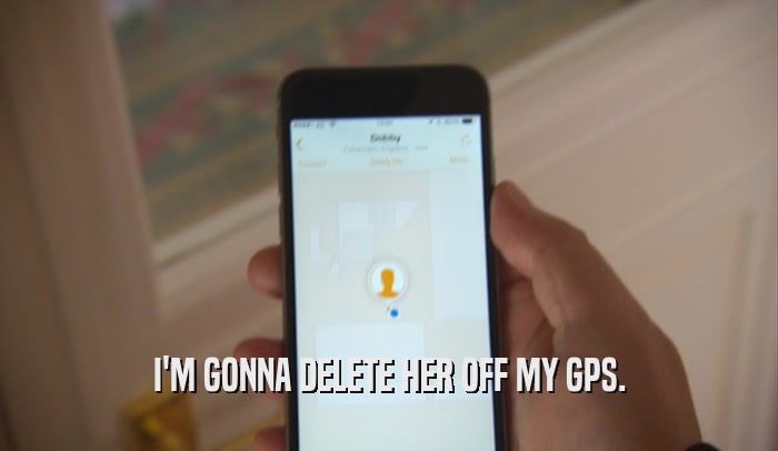 I'M GONNA DELETE HER OFF MY GPS.  