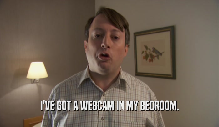 I'VE GOT A WEBCAM IN MY BEDROOM.  