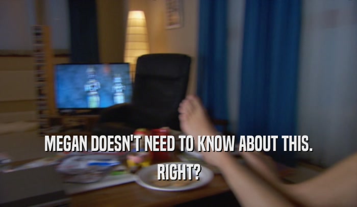 MEGAN DOESN'T NEED TO KNOW ABOUT THIS. RIGHT? 