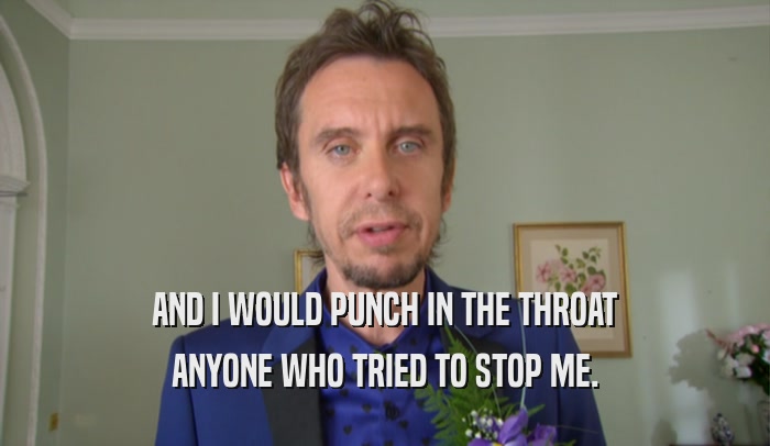 AND I WOULD PUNCH IN THE THROAT ANYONE WHO TRIED TO STOP ME. 
