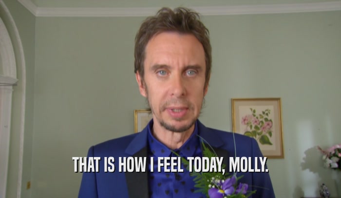 THAT IS HOW I FEEL TODAY, MOLLY.  