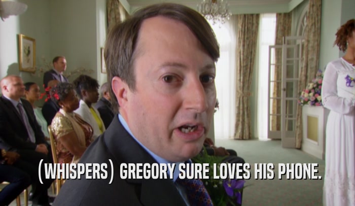 (WHISPERS) GREGORY SURE LOVES HIS PHONE.  
