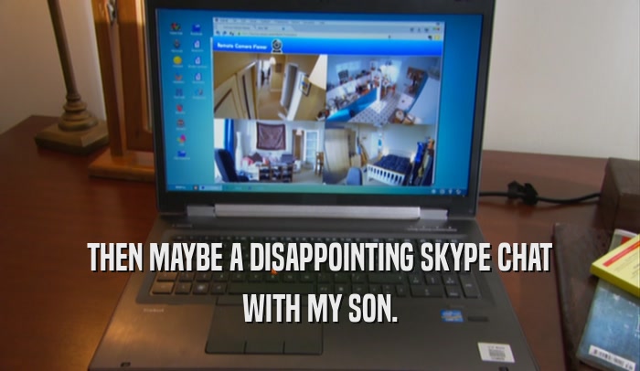 THEN MAYBE A DISAPPOINTING SKYPE CHAT
 WITH MY SON.
 
