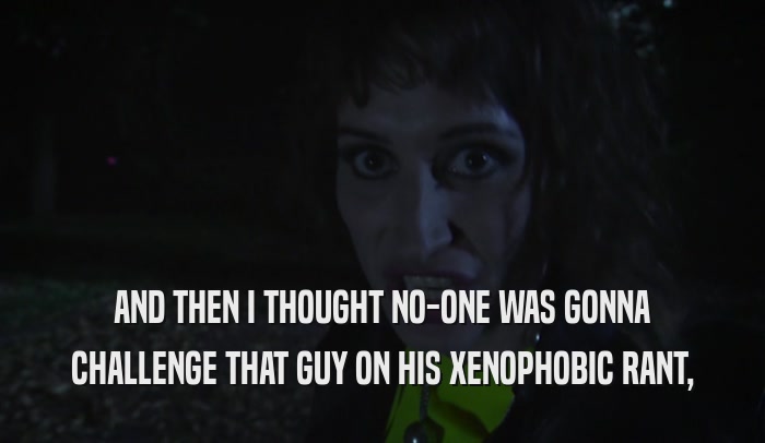 AND THEN I THOUGHT NO-ONE WAS GONNA CHALLENGE THAT GUY ON HIS XENOPHOBIC RANT, 
