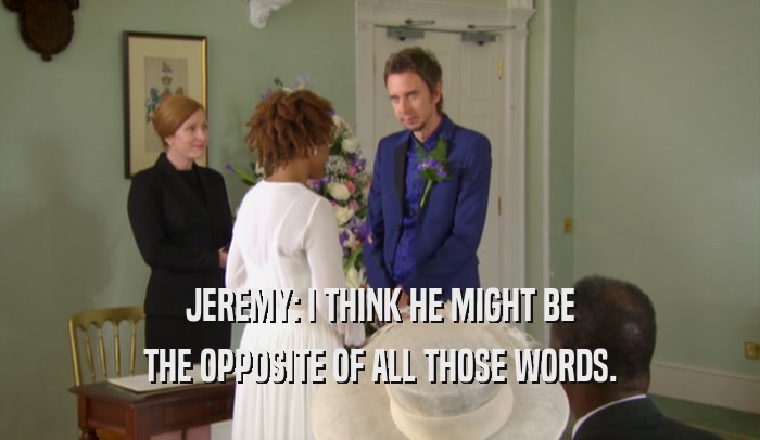 JEREMY: I THINK HE MIGHT BE THE OPPOSITE OF ALL THOSE WORDS. 