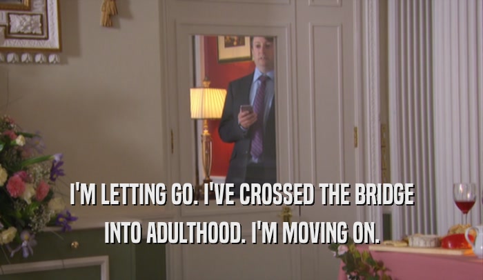 I'M LETTING GO. I'VE CROSSED THE BRIDGE INTO ADULTHOOD. I'M MOVING ON. 