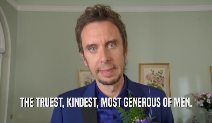 THE TRUEST, KINDEST, MOST GENEROUS OF MEN.  