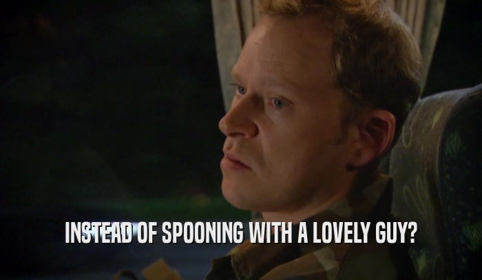 INSTEAD OF SPOONING WITH A LOVELY GUY?  