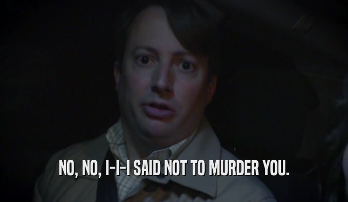 NO, NO, I-I-I SAID NOT TO MURDER YOU.  