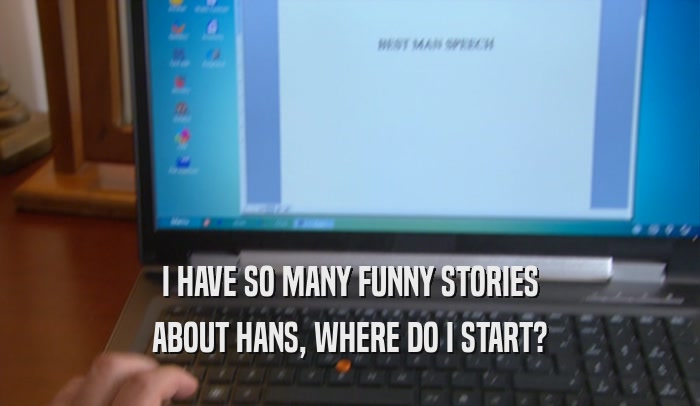 I HAVE SO MANY FUNNY STORIES
 ABOUT HANS, WHERE DO I START?
 